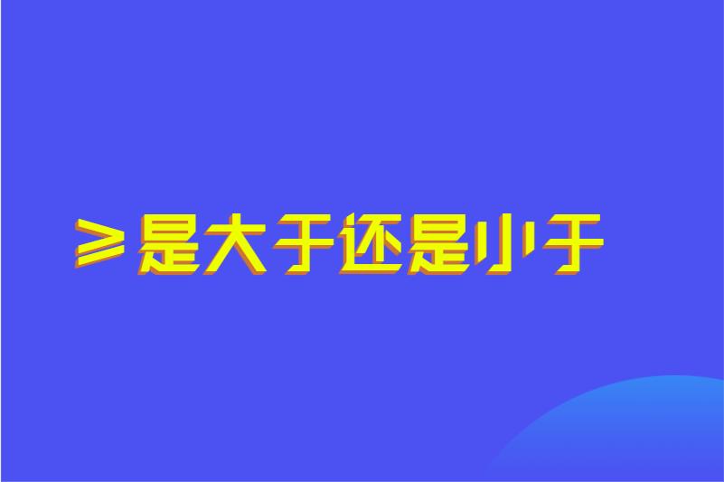 &ge;是大于还是小于