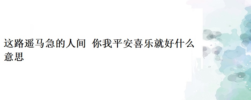 这路遥马急的人间 你我平安喜乐就好什么意思