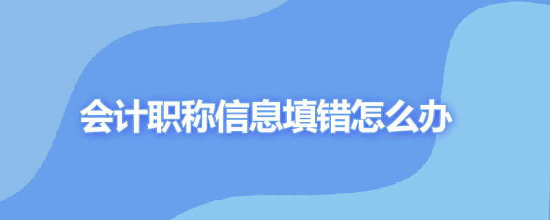 会计职称信息填错怎么办