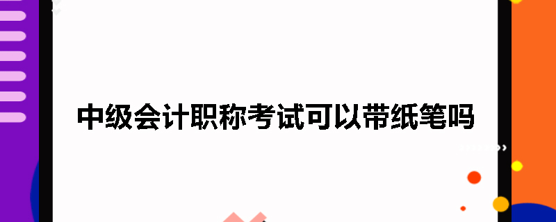 中级会计职称考试可以带纸笔吗