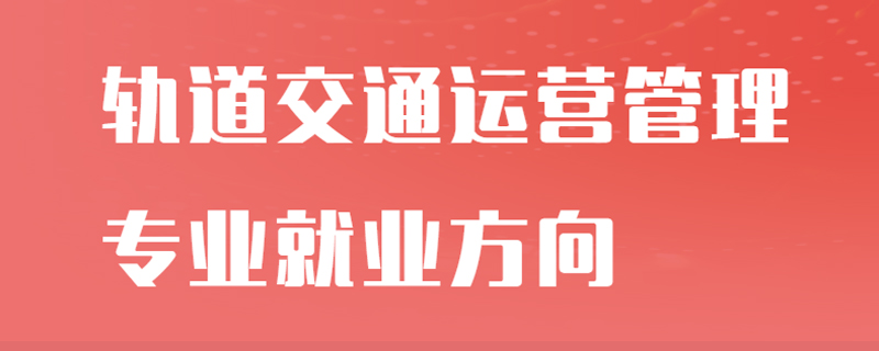 轨道交通运营管理专业就业方向