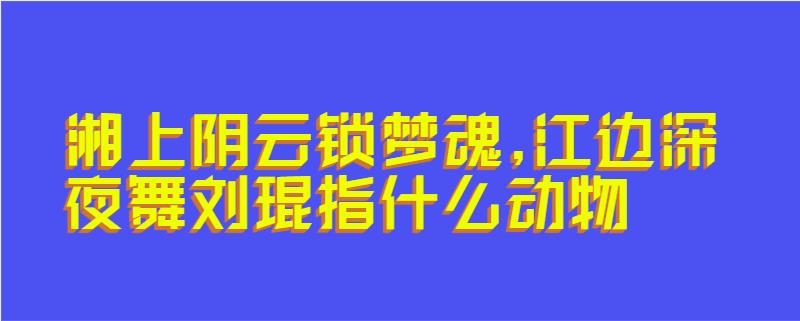 湘上阴云锁梦魂,江边深夜舞刘琨指什么动物