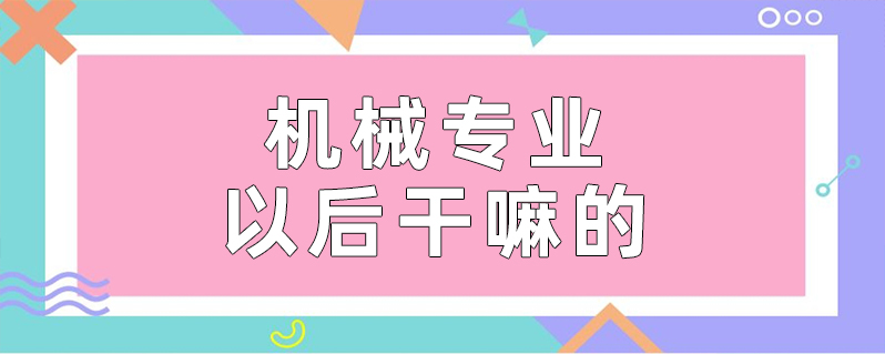 机械专业就业方向_机械方面就业方向_就业机械方向专业有哪些