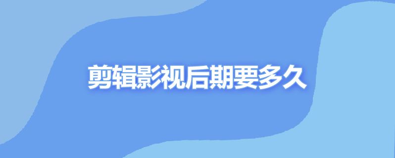 剪辑影视后期要多久