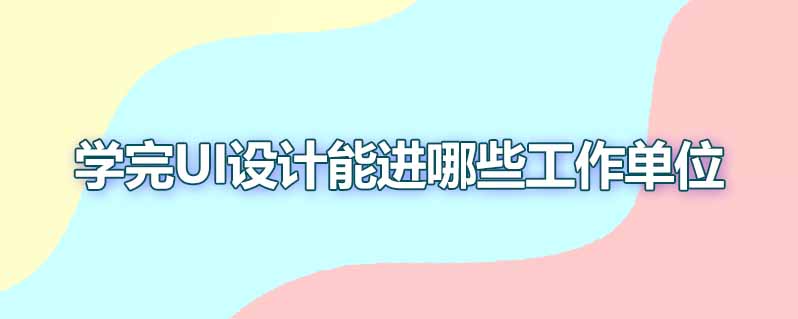 学完UI设计能进哪些工作单位