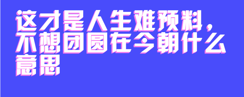这才是人生难预料,不想团圆在今朝什么意思