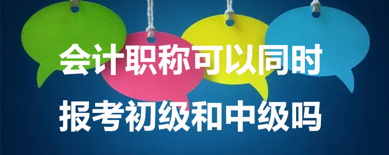 会计职称可以同时报考初级和中级吗