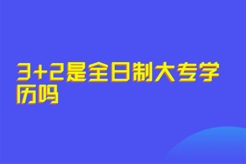 3+2是全日制大专学历吗