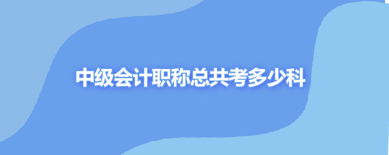 中级会计职称总共考多少科