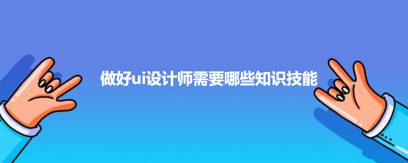 做好ui设计师需要哪些知识技能