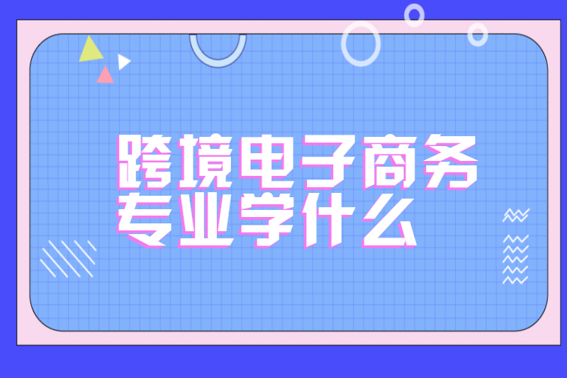 跨境电子商务专业学什么